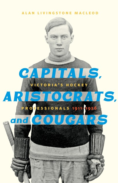 Cover: Capitals, Aristocrats, and Cougars: Victoria’s Hockey Professionals, 1911-26